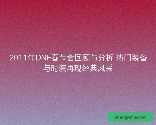 2011年DNF春节套回顾与分析 热门装备与时装再现经典风采