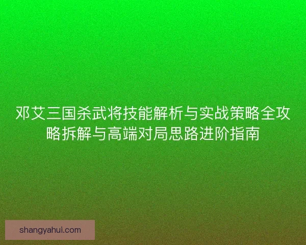 邓艾三国杀武将技能解析与实战策略全攻略拆解与高端对局思路进阶指南