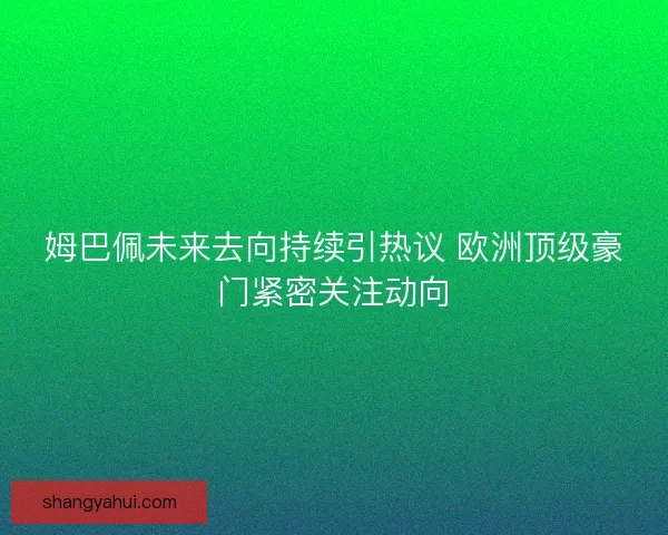 姆巴佩未来去向持续引热议 欧洲顶级豪门紧密关注动向